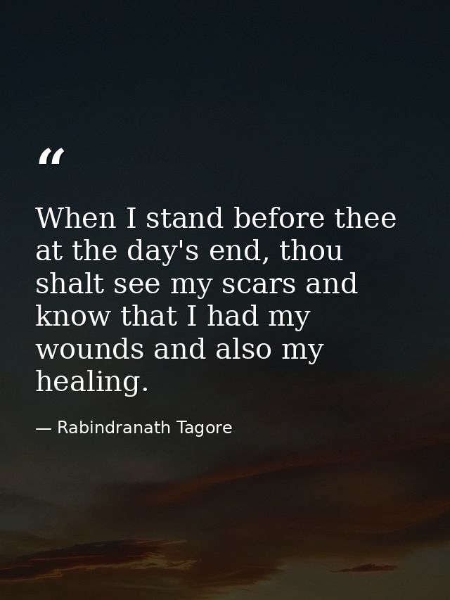 When I stand before thee at the day's end, thou shalt see my scars and know that I had my wounds and also my healing. — Rabindranath Tagore