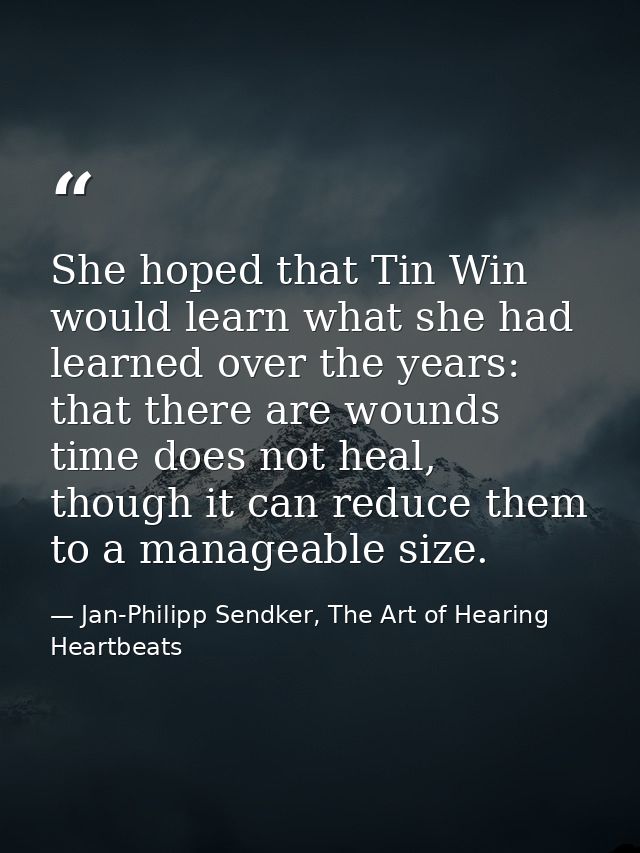 She hoped that Tin Win would learn what she had learned over the years: that there are wounds time does not heal, though — Jan-Philipp Sendker, The Art of Hearing Heartbeats