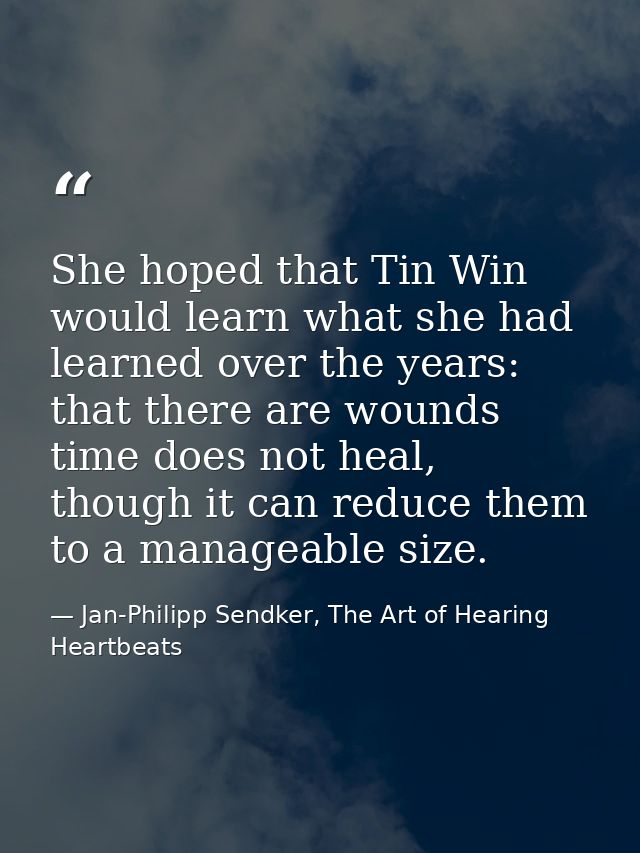 She hoped that Tin Win would learn what she had learned over the years: that there are wounds time does not heal, though — Jan-Philipp Sendker, The Art of Hearing Heartbeats