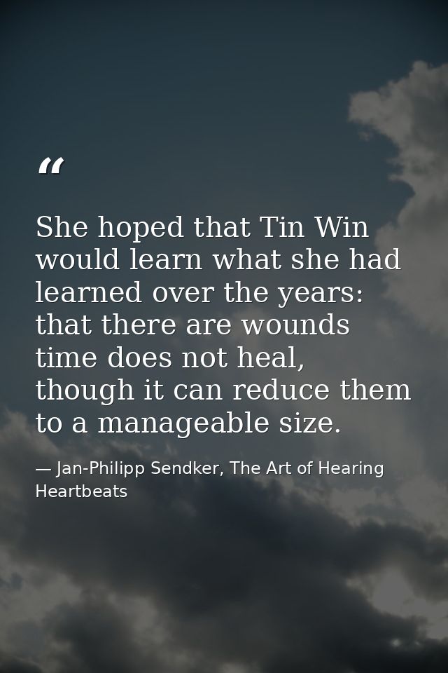 She hoped that Tin Win would learn what she had learned over the years: that there are wounds time does not heal, though — Jan-Philipp Sendker, The Art of Hearing Heartbeats