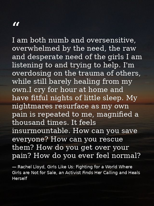I am both numb and oversensitive, overwhelmed by the need, the raw and desperate need of the girls I am listening to and — Rachel Lloyd, Girls Like Us: Fighting for a World Where Girls are Not for Sale, an Activist Finds Her Calling and Heals Herself