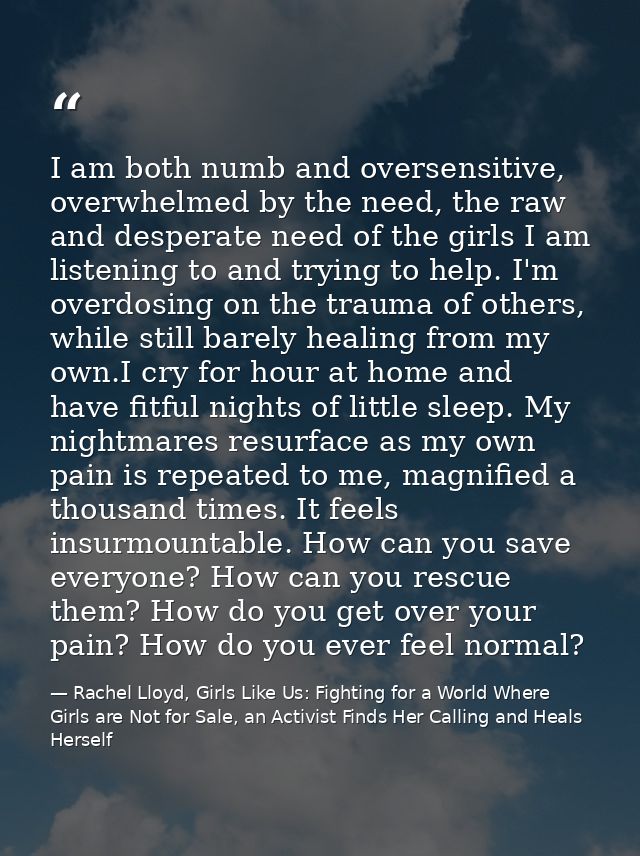 I am both numb and oversensitive, overwhelmed by the need, the raw and desperate need of the girls I am listening to and — Rachel Lloyd, Girls Like Us: Fighting for a World Where Girls are Not for Sale, an Activist Finds Her Calling and Heals Herself