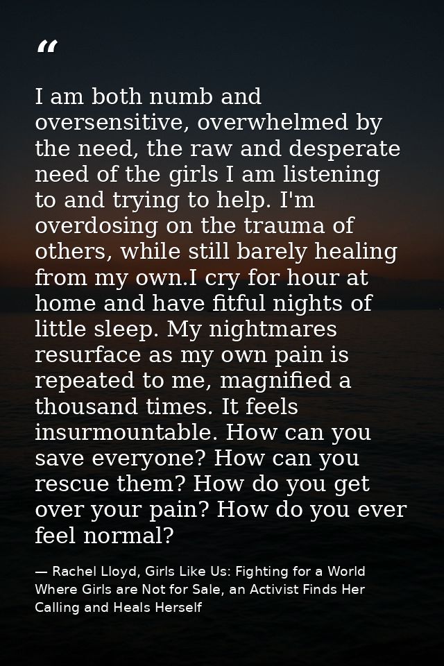 I am both numb and oversensitive, overwhelmed by the need, the raw and desperate need of the girls I am listening to and — Rachel Lloyd, Girls Like Us: Fighting for a World Where Girls are Not for Sale, an Activist Finds Her Calling and Heals Herself