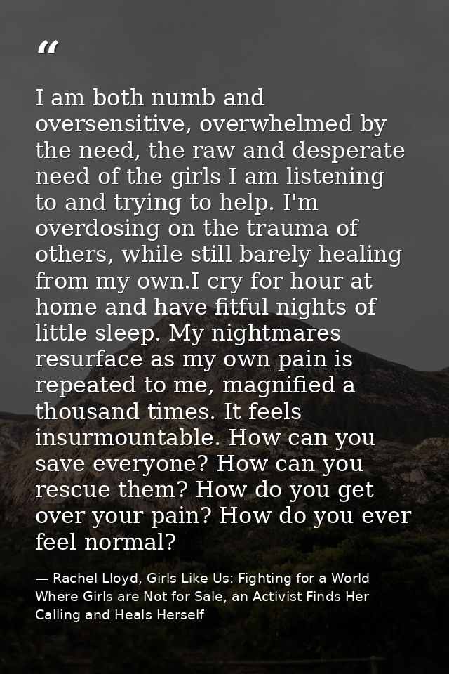 I am both numb and oversensitive, overwhelmed by the need, the raw and desperate need of the girls I am listening to and — Rachel Lloyd, Girls Like Us: Fighting for a World Where Girls are Not for Sale, an Activist Finds Her Calling and Heals Herself