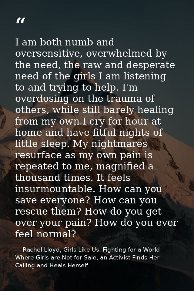 I am both numb and oversensitive, overwhelmed by the need, the raw and desperate need of the girls I am listening to and — Rachel Lloyd, Girls Like Us: Fighting for a World Where Girls are Not for Sale, an Activist Finds Her Calling and Heals Herself