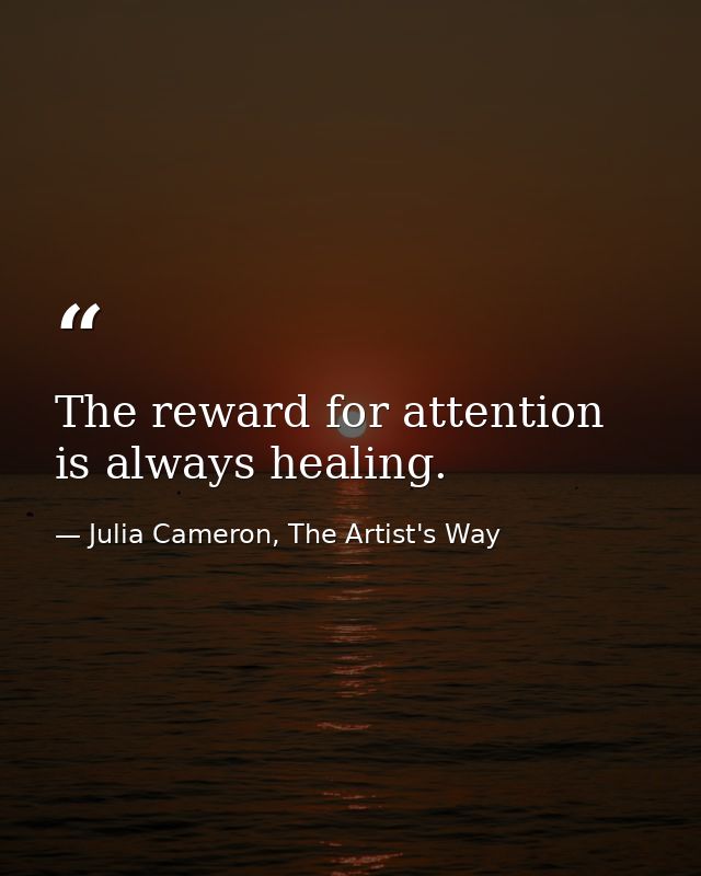 The reward for attention is always healing. — Julia Cameron, The Artist's Way