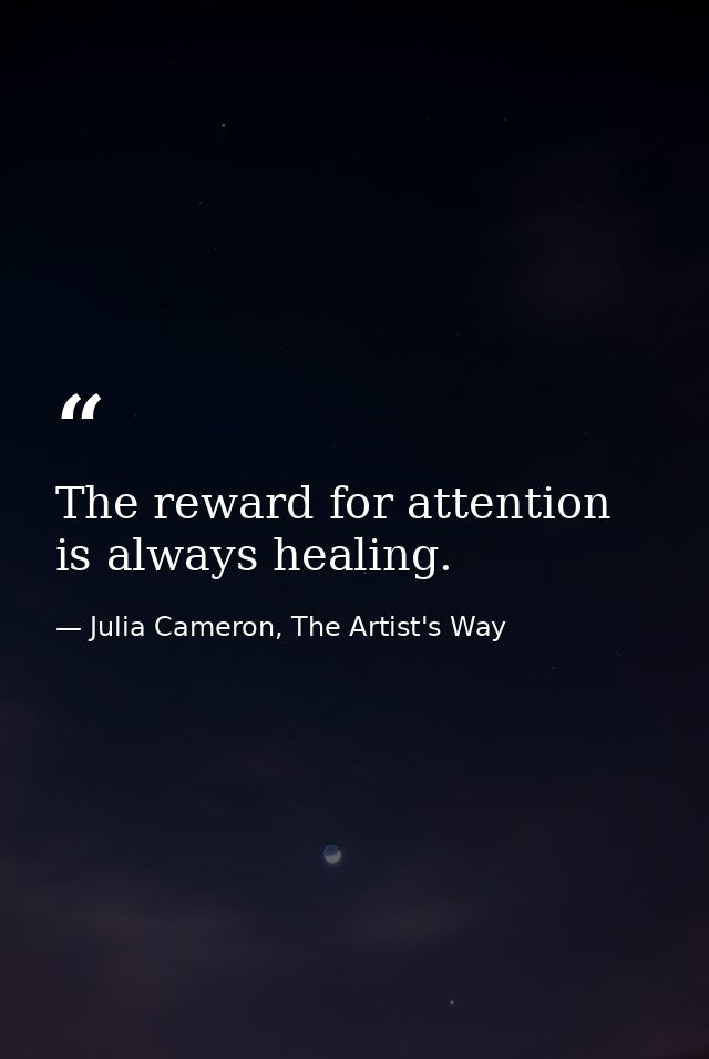 The reward for attention is always healing. — Julia Cameron, The Artist's Way