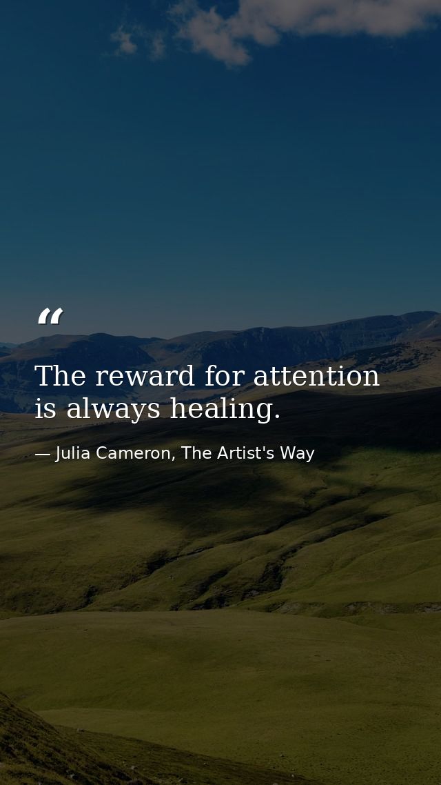 The reward for attention is always healing. — Julia Cameron, The Artist's Way