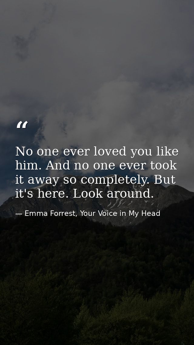 No one ever loved you like him. And no one ever took it away so completely. But it's here. Look around. — Emma Forrest, Your Voice in My Head