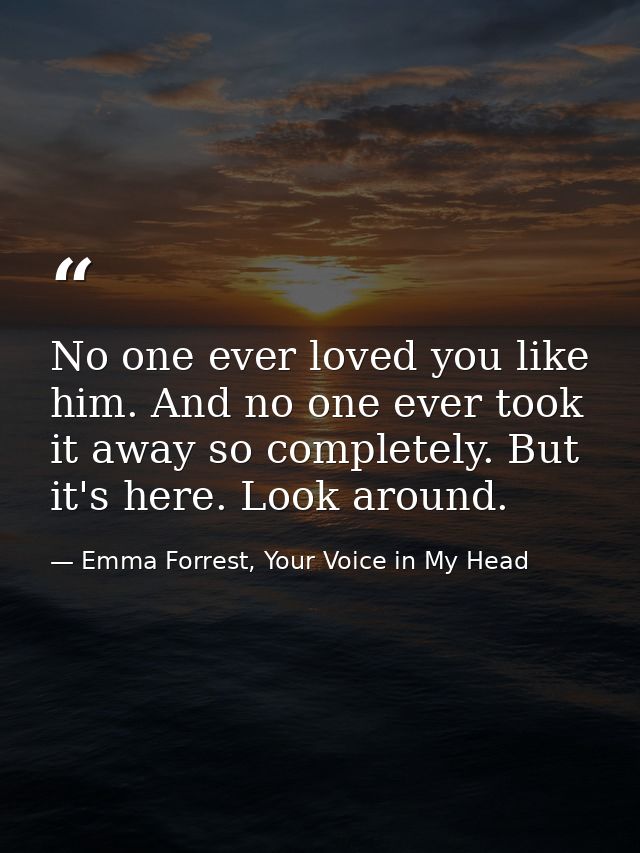 No one ever loved you like him. And no one ever took it away so completely. But it's here. Look around. — Emma Forrest, Your Voice in My Head