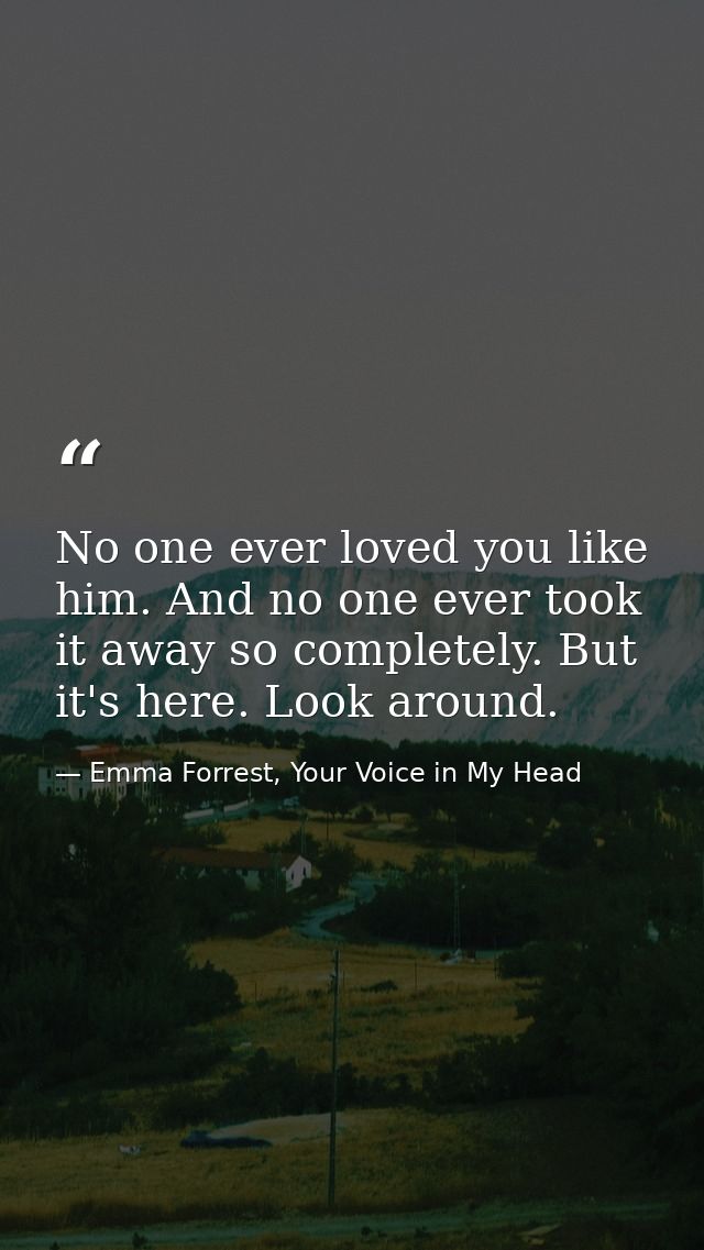 No one ever loved you like him. And no one ever took it away so completely. But it's here. Look around. — Emma Forrest, Your Voice in My Head