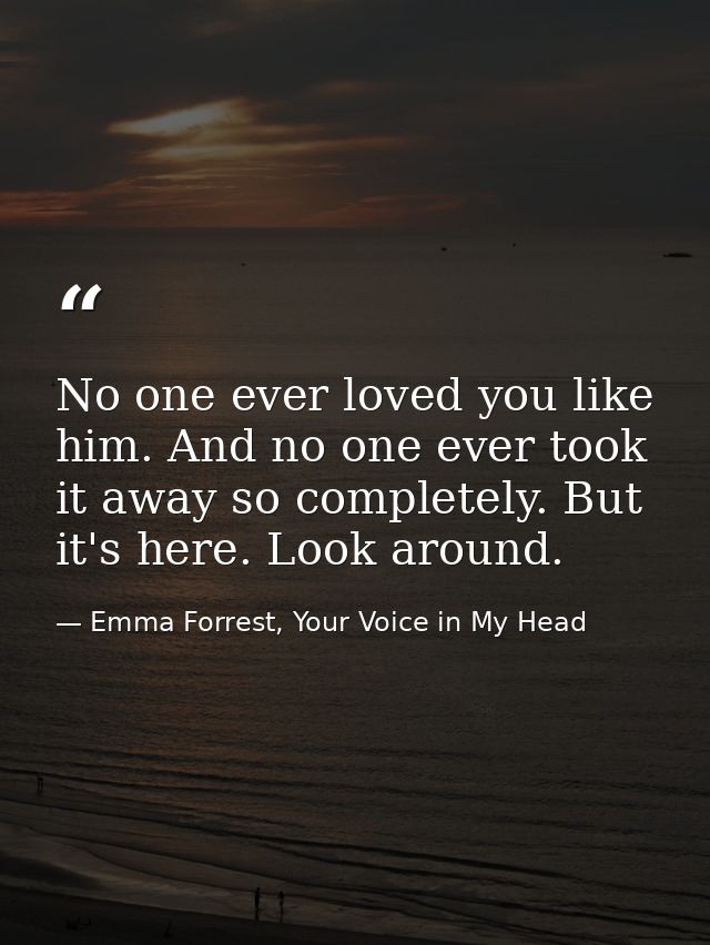 No one ever loved you like him. And no one ever took it away so completely. But it's here. Look around. — Emma Forrest, Your Voice in My Head