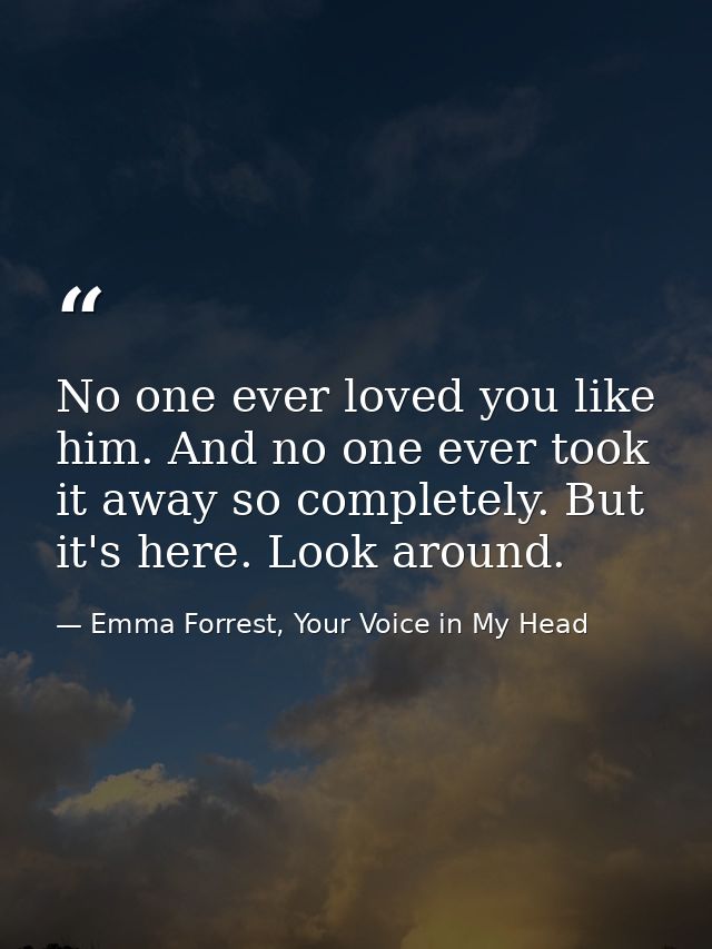 No one ever loved you like him. And no one ever took it away so completely. But it's here. Look around. — Emma Forrest, Your Voice in My Head