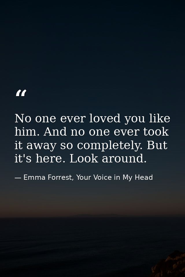 No one ever loved you like him. And no one ever took it away so completely. But it's here. Look around. — Emma Forrest, Your Voice in My Head