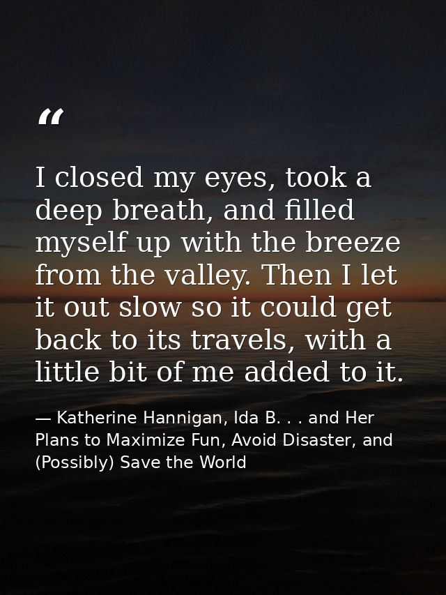 I closed my eyes, took a deep breath, and filled myself up with the breeze from the valley. Then I let it out slow so it — Katherine Hannigan, Ida B. . . and Her Plans to Maximize Fun, Avoid Disaster, and (Possibly) Save the World