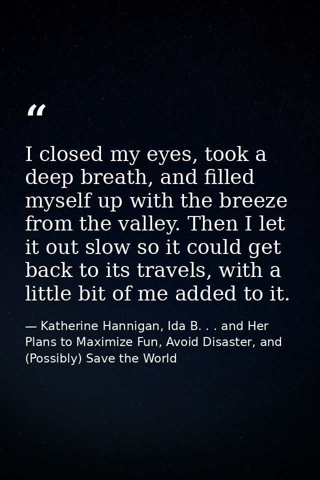 I closed my eyes, took a deep breath, and filled myself up with the breeze from the valley. Then I let it out slow so it — Katherine Hannigan, Ida B. . . and Her Plans to Maximize Fun, Avoid Disaster, and (Possibly) Save the World