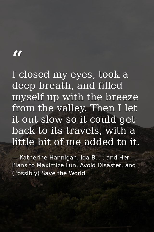 I closed my eyes, took a deep breath, and filled myself up with the breeze from the valley. Then I let it out slow so it — Katherine Hannigan, Ida B. . . and Her Plans to Maximize Fun, Avoid Disaster, and (Possibly) Save the World