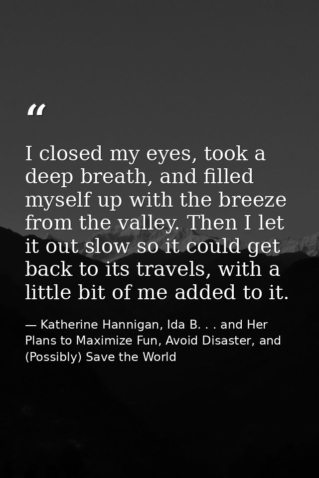 I closed my eyes, took a deep breath, and filled myself up with the breeze from the valley. Then I let it out slow so it — Katherine Hannigan, Ida B. . . and Her Plans to Maximize Fun, Avoid Disaster, and (Possibly) Save the World