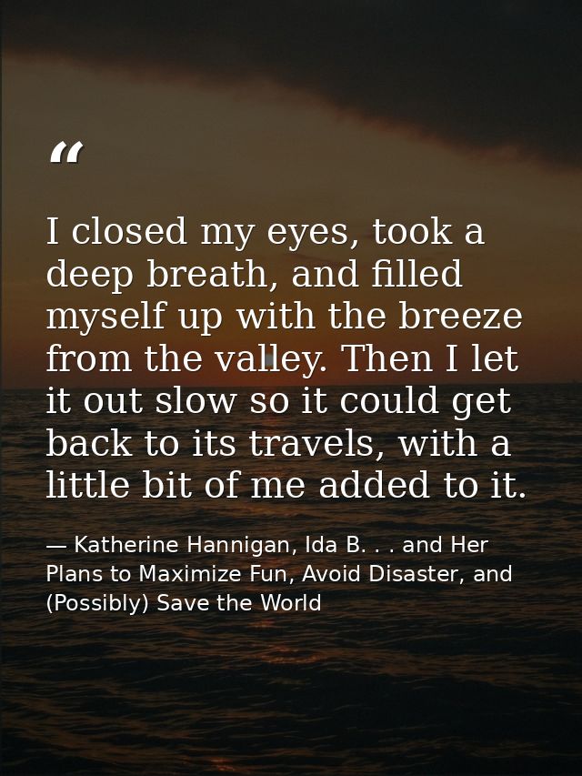I closed my eyes, took a deep breath, and filled myself up with the breeze from the valley. Then I let it out slow so it — Katherine Hannigan, Ida B. . . and Her Plans to Maximize Fun, Avoid Disaster, and (Possibly) Save the World