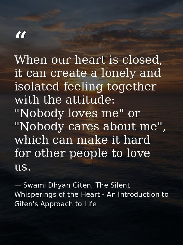 When our heart is closed, it can create a lonely and isolated feeling together with the attitude: "Nobody loves me" or " — Swami Dhyan Giten, The Silent Whisperings of the Heart - An Introduction to Giten's Approach to Life