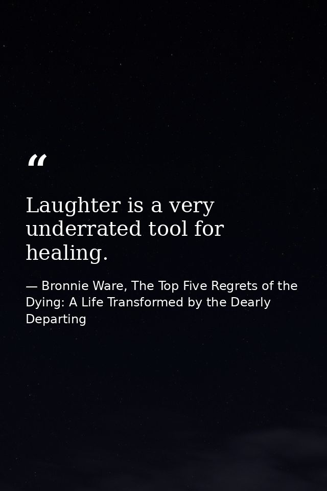 Laughter is a very underrated tool for healing. — Bronnie Ware, The Top Five Regrets of the Dying: A Life Transformed by the Dearly Departing