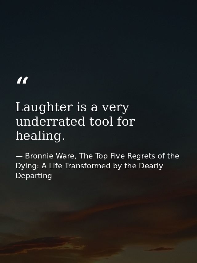 Laughter is a very underrated tool for healing. — Bronnie Ware, The Top Five Regrets of the Dying: A Life Transformed by the Dearly Departing