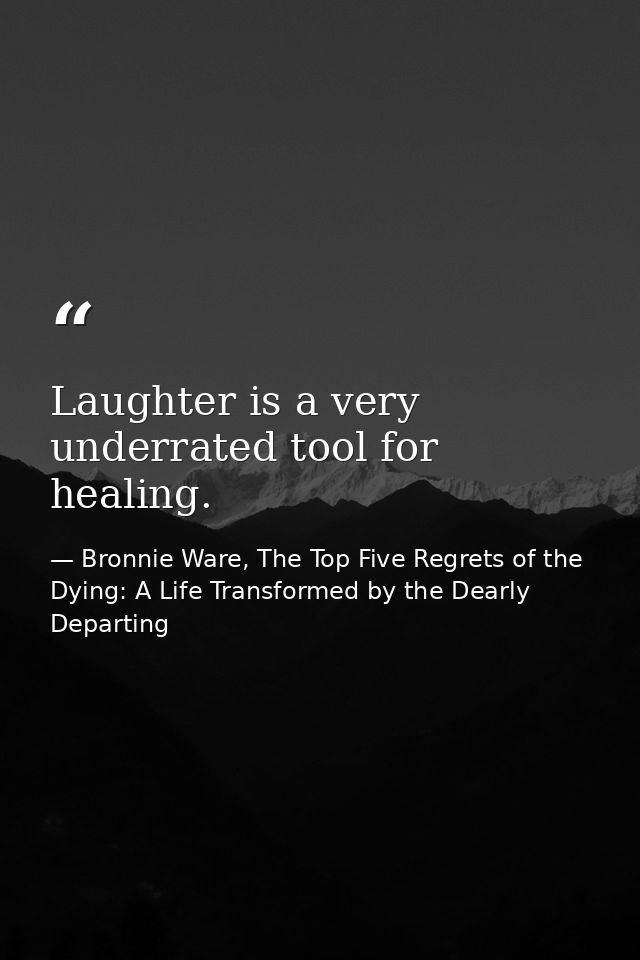 Laughter is a very underrated tool for healing. — Bronnie Ware, The Top Five Regrets of the Dying: A Life Transformed by the Dearly Departing