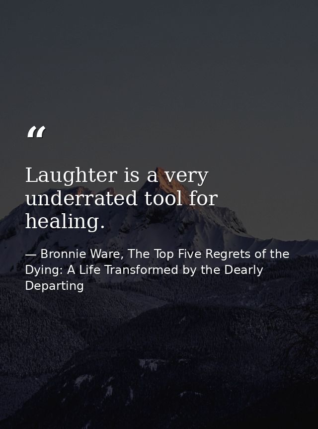 Laughter is a very underrated tool for healing. — Bronnie Ware, The Top Five Regrets of the Dying: A Life Transformed by the Dearly Departing