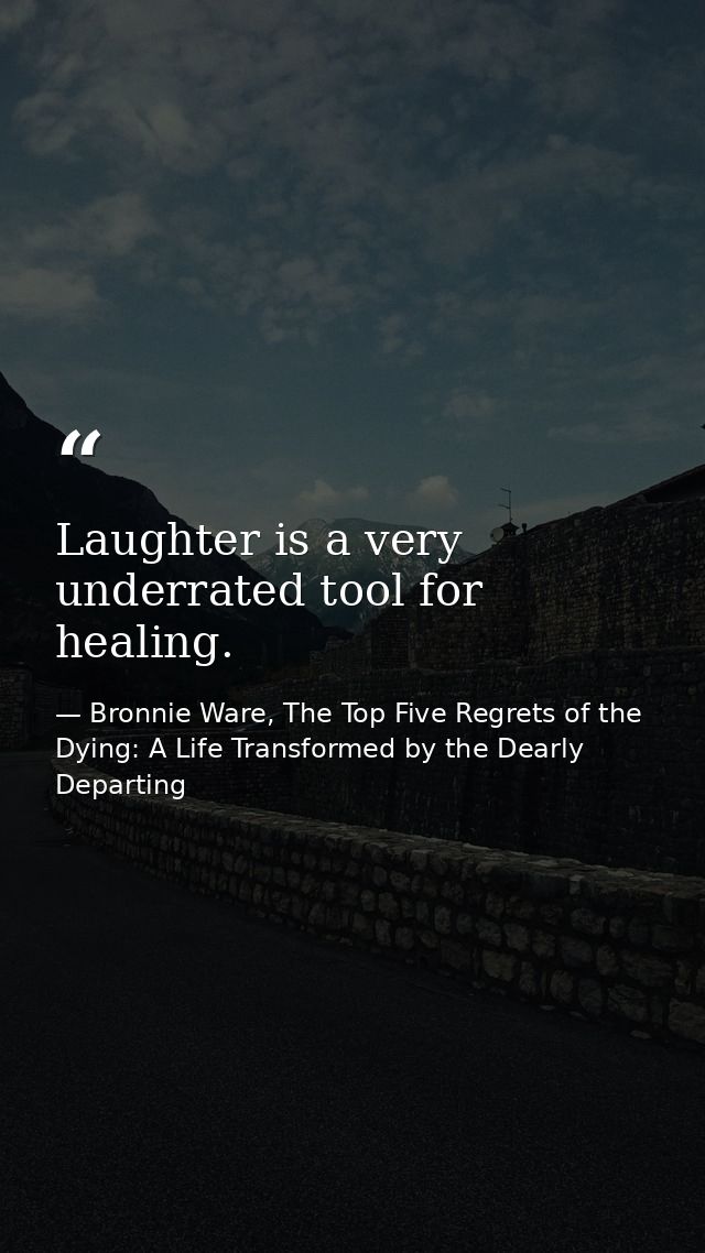 Laughter is a very underrated tool for healing. — Bronnie Ware, The Top Five Regrets of the Dying: A Life Transformed by the Dearly Departing