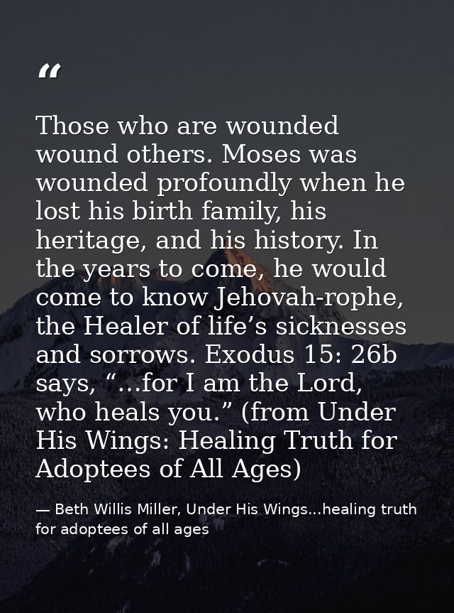 Those who are wounded wound others. Moses was wounded profoundly when he lost his birth family, his heritage, and his hi — Beth Willis Miller, Under His Wings...healing truth for adoptees of all ages