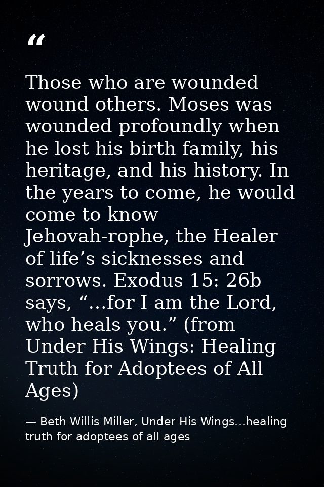 Those who are wounded wound others. Moses was wounded profoundly when he lost his birth family, his heritage, and his hi — Beth Willis Miller, Under His Wings...healing truth for adoptees of all ages