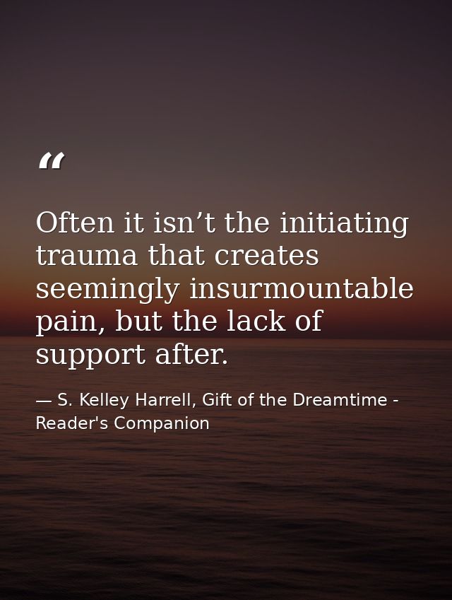 Often it isn’t the initiating trauma that creates seemingly insurmountable pain, but the lack of support after. — S. Kelley Harrell, Gift of the Dreamtime - Reader's Companion