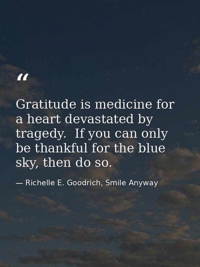 Gratitude is medicine for a heart devastated by tragedy.  If you can only be thankful for the blue sky, then do so. — Richelle E. Goodrich, Smile Anyway