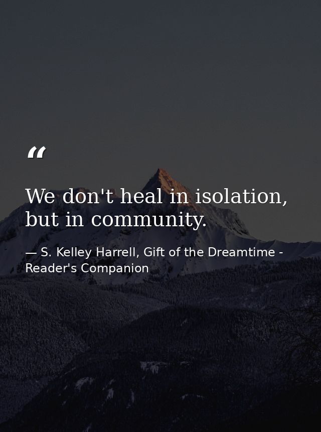 We don't heal in isolation, but in community. — S. Kelley Harrell, Gift of the Dreamtime - Reader's Companion