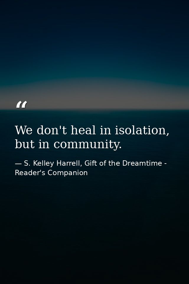 We don't heal in isolation, but in community. — S. Kelley Harrell, Gift of the Dreamtime - Reader's Companion