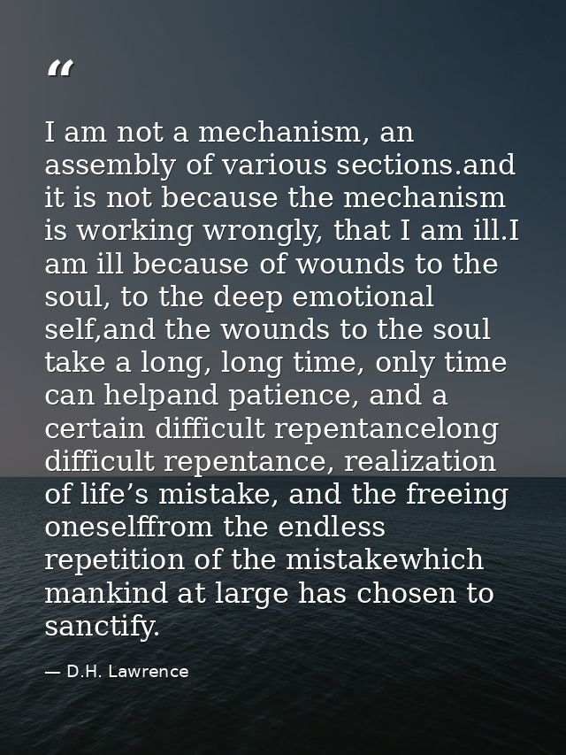 I am not a mechanism, an assembly of various sections.and it is not because the mechanism is working wrongly, that I am  — D.H. Lawrence