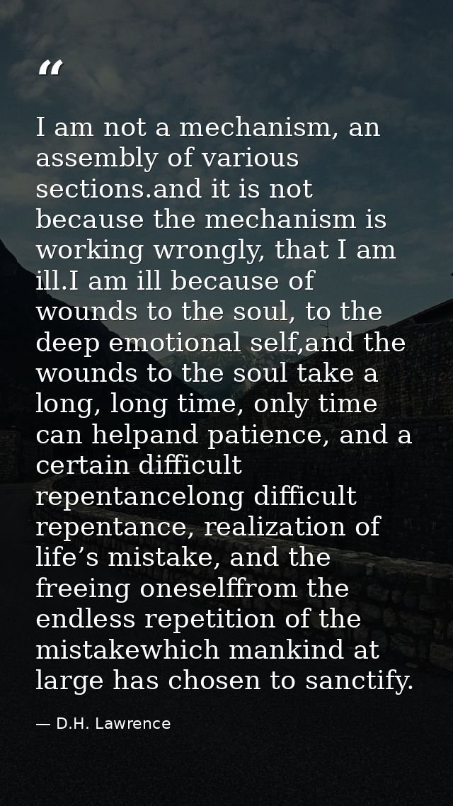 I am not a mechanism, an assembly of various sections.and it is not because the mechanism is working wrongly, that I am  — D.H. Lawrence