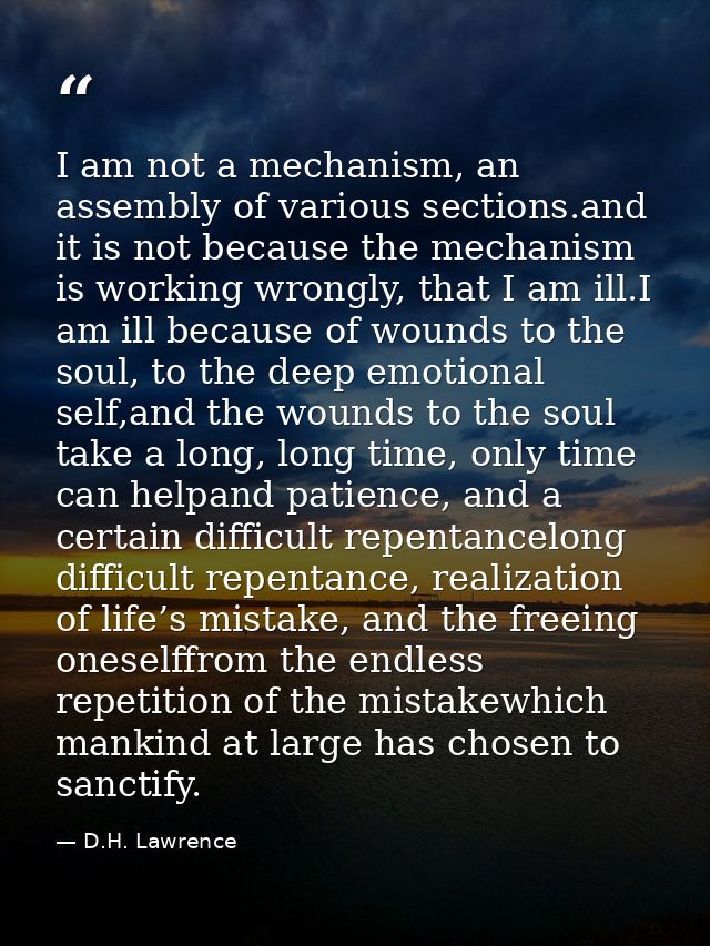 I am not a mechanism, an assembly of various sections.and it is not because the mechanism is working wrongly, that I am  — D.H. Lawrence