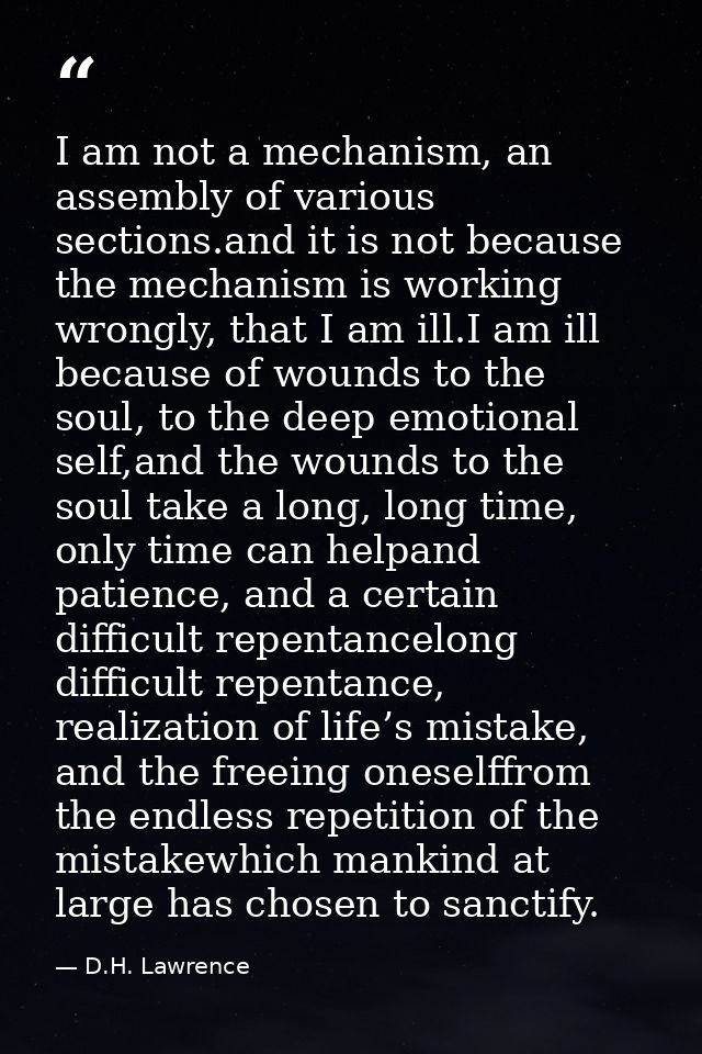 I am not a mechanism, an assembly of various sections.and it is not because the mechanism is working wrongly, that I am  — D.H. Lawrence