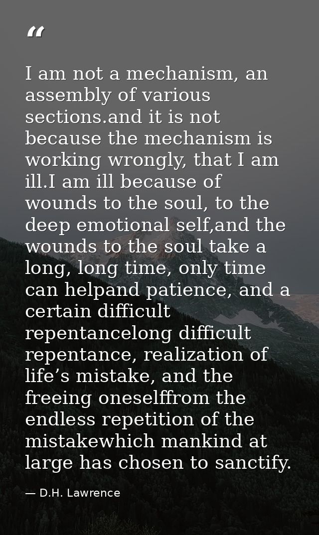 I am not a mechanism, an assembly of various sections.and it is not because the mechanism is working wrongly, that I am  — D.H. Lawrence