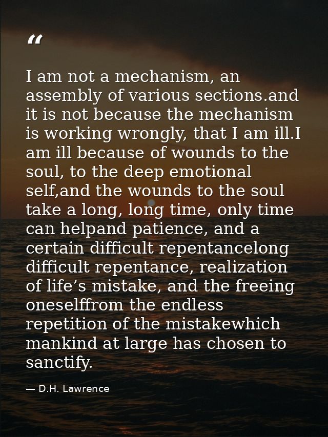 I am not a mechanism, an assembly of various sections.and it is not because the mechanism is working wrongly, that I am  — D.H. Lawrence
