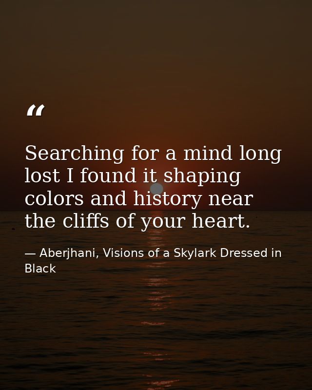 Searching for a mind long lost I found it shaping colors and history near the cliffs of your heart. — Aberjhani, Visions of a Skylark Dressed in Black