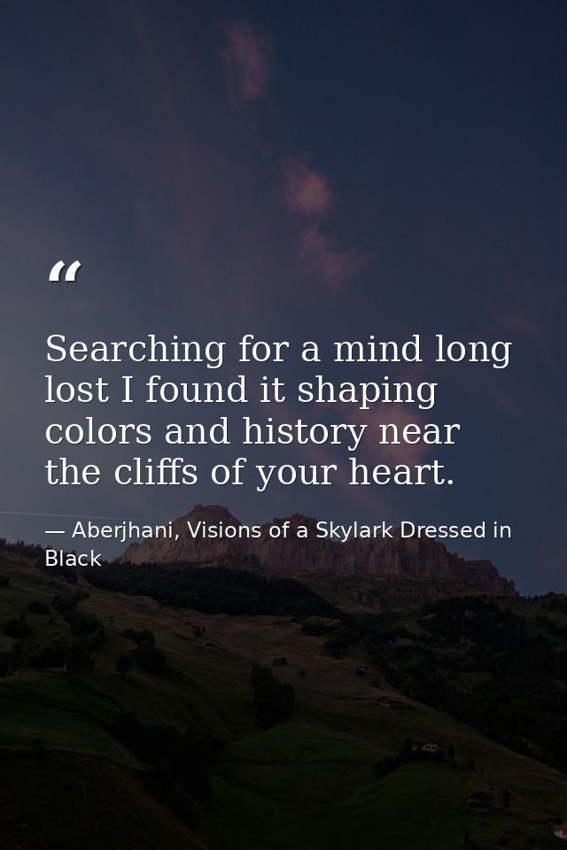 Searching for a mind long lost I found it shaping colors and history near the cliffs of your heart. — Aberjhani, Visions of a Skylark Dressed in Black