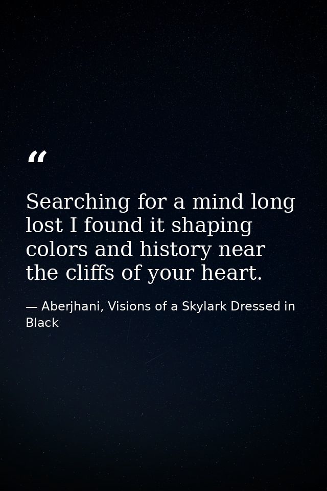 Searching for a mind long lost I found it shaping colors and history near the cliffs of your heart. — Aberjhani, Visions of a Skylark Dressed in Black