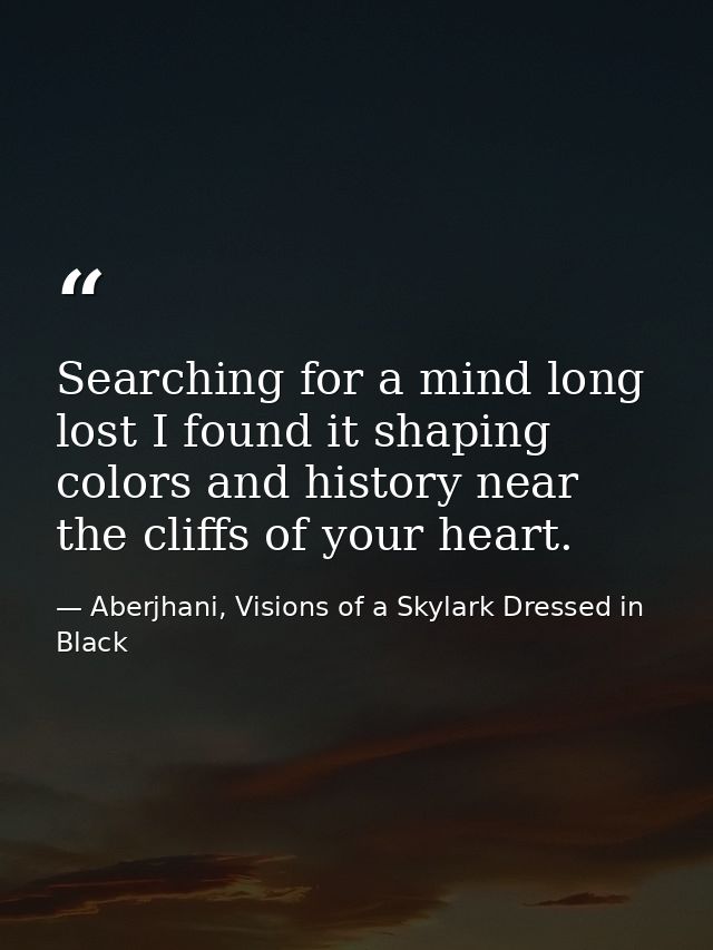 Searching for a mind long lost I found it shaping colors and history near the cliffs of your heart. — Aberjhani, Visions of a Skylark Dressed in Black