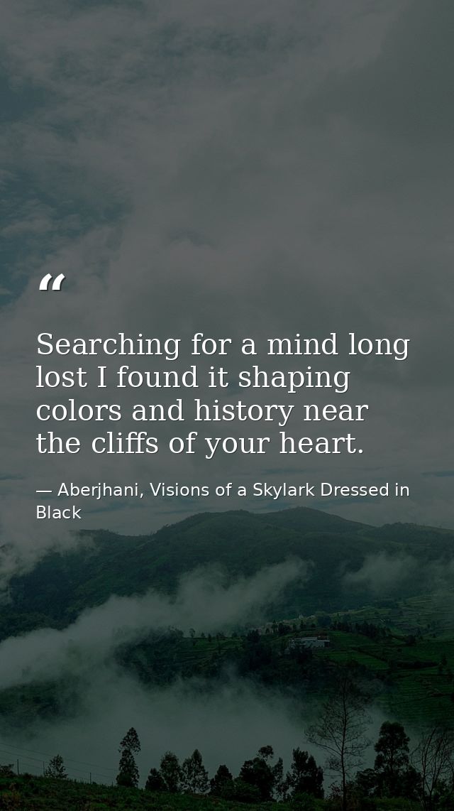 Searching for a mind long lost I found it shaping colors and history near the cliffs of your heart. — Aberjhani, Visions of a Skylark Dressed in Black