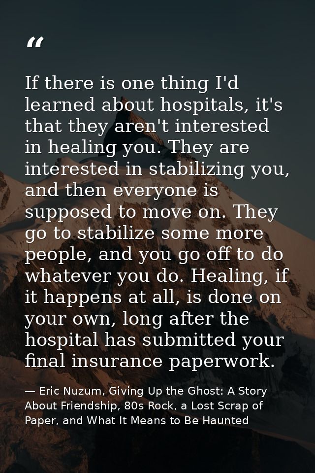 If there is one thing I'd learned about hospitals, it's that they aren't interested in healing you. They are interested  — Eric Nuzum, Giving Up the Ghost: A Story About Friendship, 80s Rock, a Lost Scrap of Paper, and What It Means to Be Haunted