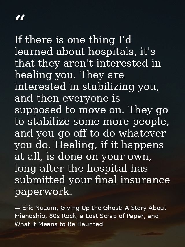 If there is one thing I'd learned about hospitals, it's that they aren't interested in healing you. They are interested  — Eric Nuzum, Giving Up the Ghost: A Story About Friendship, 80s Rock, a Lost Scrap of Paper, and What It Means to Be Haunted