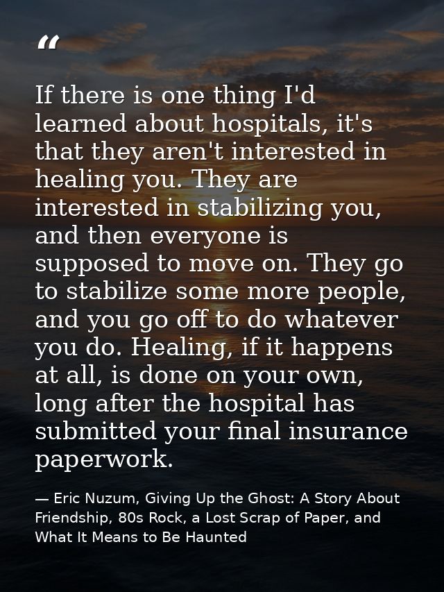 If there is one thing I'd learned about hospitals, it's that they aren't interested in healing you. They are interested  — Eric Nuzum, Giving Up the Ghost: A Story About Friendship, 80s Rock, a Lost Scrap of Paper, and What It Means to Be Haunted