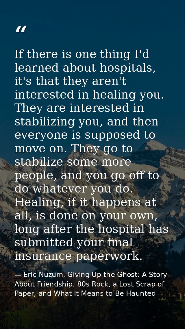 If there is one thing I'd learned about hospitals, it's that they aren't interested in healing you. They are interested  — Eric Nuzum, Giving Up the Ghost: A Story About Friendship, 80s Rock, a Lost Scrap of Paper, and What It Means to Be Haunted